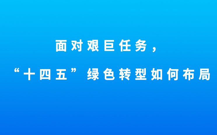 生态环境部部长黄润秋：面对艰巨任务，“十四五”绿色转型如何布局