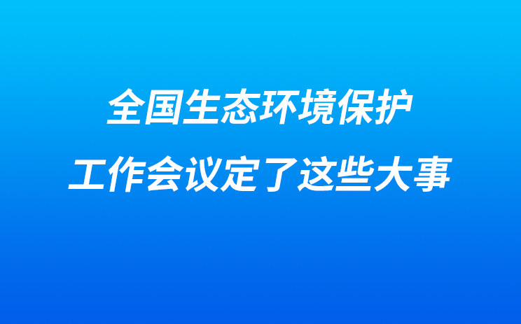 划重点丨全国生态环境保护工作会议定了这些大事！